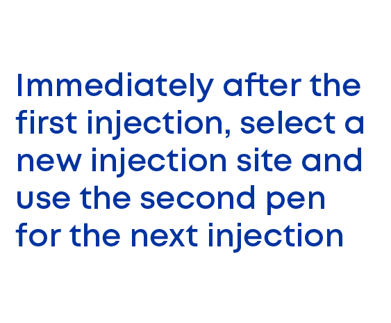 Immediately after the first injection, select a new injection site and use the second pen for the next injection.